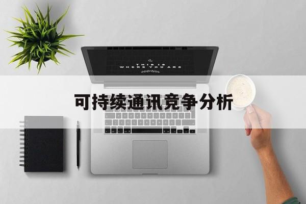 赣州市可持续通讯竞争分析(可持续竞争优势有哪些)