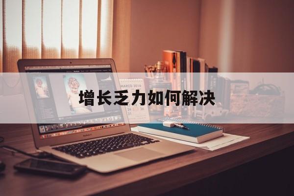 赣州市增长乏力如何解决(增长乏力是下降的意思吗)