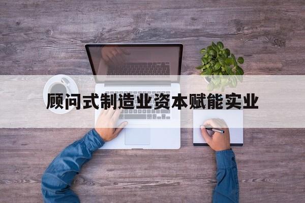 赣州市关于顾问式制造业资本赋能实业的信息