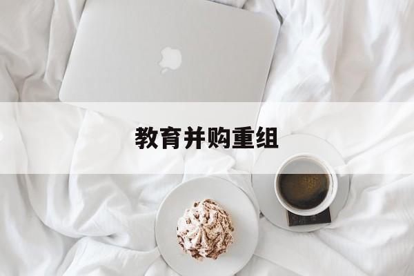 赣州市教育并购重组(近年并购重组经典案例)